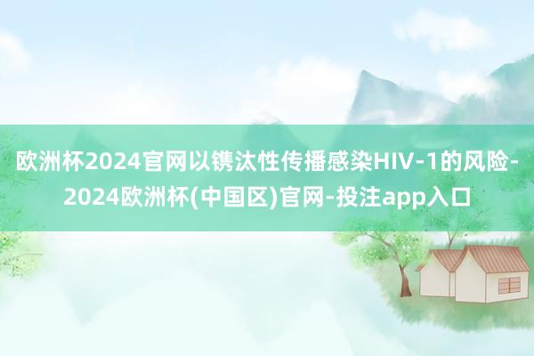 欧洲杯2024官网以镌汰性传播感染HIV-1的风险-2024欧洲杯(中国区)官网-投注app入口