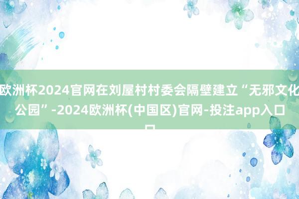 欧洲杯2024官网在刘屋村村委会隔壁建立“无邪文化公园”-2024欧洲杯(中国区)官网-投注app入口