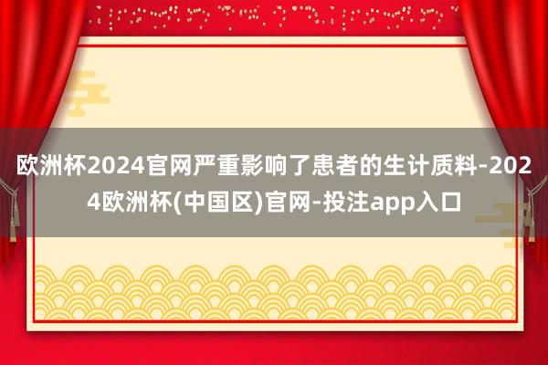 欧洲杯2024官网严重影响了患者的生计质料-2024欧洲杯(中国区)官网-投注app入口