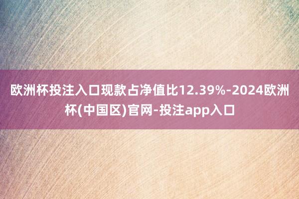 欧洲杯投注入口现款占净值比12.39%-2024欧洲杯(中国