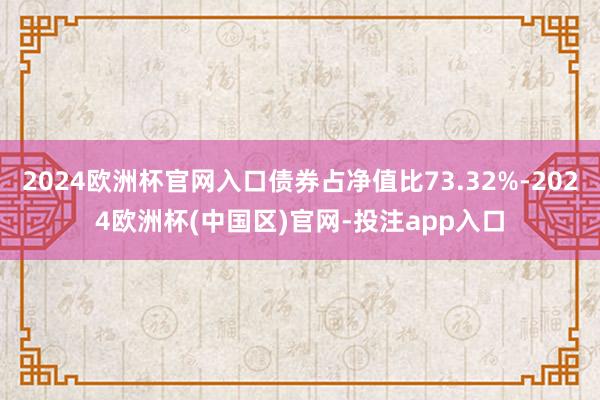 2024欧洲杯官网入口债券占净值比73.32%-2024欧洲