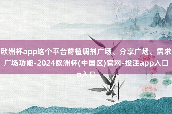 欧洲杯app这个平台莳植调剂广场、分享广场、需求广场功能-2024欧洲杯(中国区)官网-投注app入口