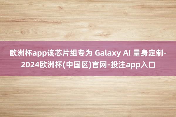 欧洲杯app该芯片组专为 Galaxy AI 量身定制-2024欧洲杯(中国区)官网-投注app入口