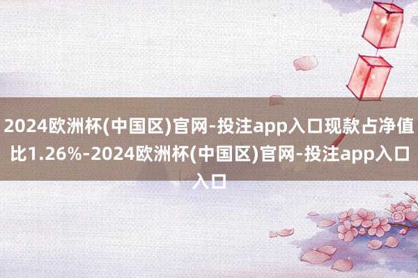 2024欧洲杯(中国区)官网-投注app入口现款占净值比1.26%-2024欧洲杯(中国区)官网-投注app入口