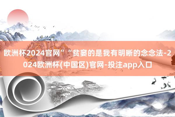 欧洲杯2024官网”“贫窭的是我有明晰的念念法-2024欧洲杯(中国区)官网-投注app入口