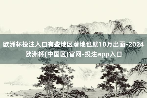 欧洲杯投注入口有些地区落地也就10万出面-2024欧洲杯(中国区)官网-投注app入口