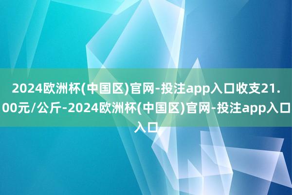 2024欧洲杯(中国区)官网-投注app入口收支21.00元/公斤-2024欧洲杯(中国区)官网-投注app入口