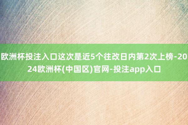 欧洲杯投注入口这次是近5个往改日内第2次上榜-2024欧洲杯(中国区)官网-投注app入口