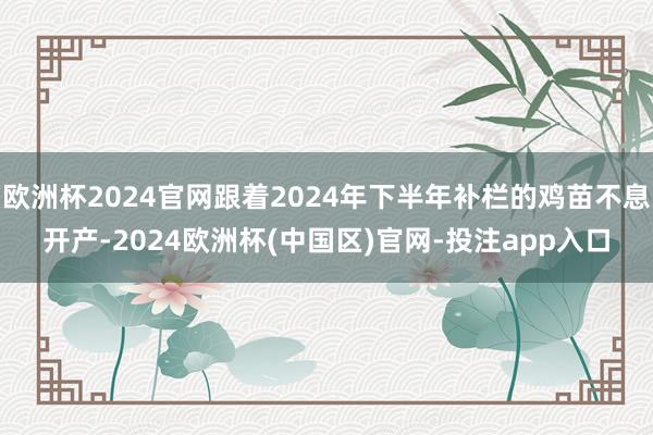 欧洲杯2024官网跟着2024年下半年补栏的鸡苗不息开产-2024欧洲杯(中国区)官网-投注app入口