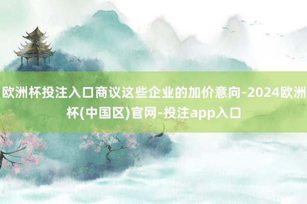 欧洲杯投注入口商议这些企业的加价意向-2024欧洲杯(中国区