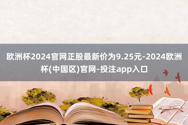 欧洲杯2024官网正股最新价为9.25元-2024欧洲杯(中