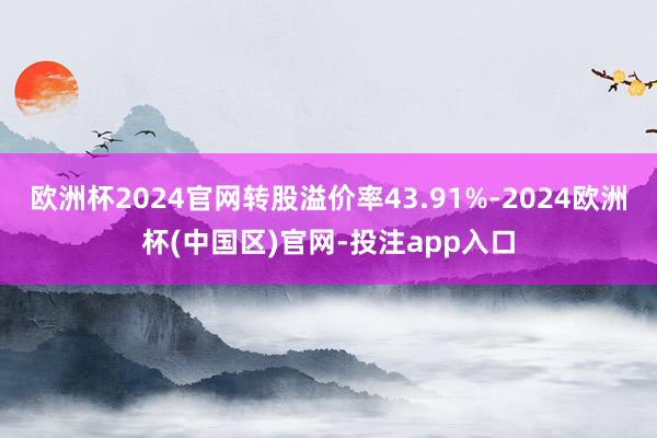 欧洲杯2024官网转股溢价率43.91%-2024欧洲杯(中