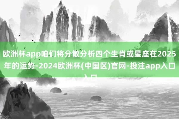 欧洲杯app咱们将分散分析四个生肖或星座在2025年的运势-2024欧洲杯(中国区)官网-投注app入口