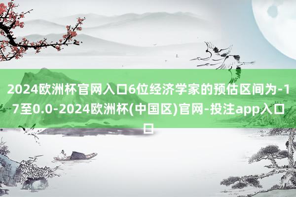 2024欧洲杯官网入口　　6位经济学家的预估区间为-17至0