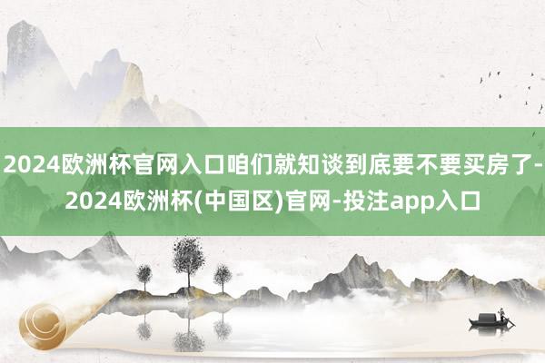 2024欧洲杯官网入口咱们就知谈到底要不要买房了-2024欧