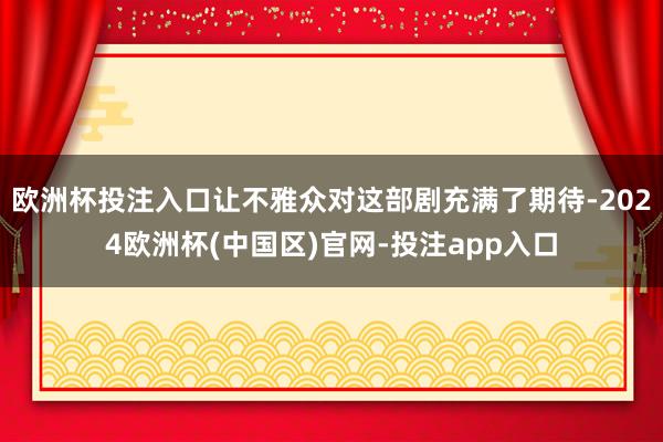 欧洲杯投注入口让不雅众对这部剧充满了期待-2024欧洲杯(中
