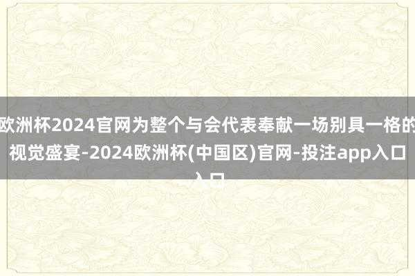 欧洲杯2024官网为整个与会代表奉献一场别具一格的视觉盛宴-