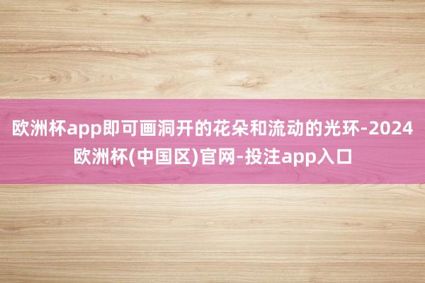 欧洲杯app即可画洞开的花朵和流动的光环-2024欧洲杯(中