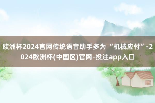 欧洲杯2024官网传统语音助手多为 “机械应付”-2024欧