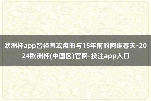 欧洲杯app皆径直或盘曲与15年前的阿谁春天-2024欧洲杯