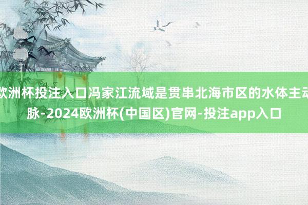欧洲杯投注入口冯家江流域是贯串北海市区的水体主动脉-2024欧洲杯(中国区)官网-投注app入口