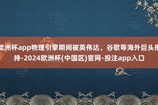 欧洲杯app物理引擎期间被英伟达、谷歌等海外巨头把持-2024欧洲杯(中国区)官网-投注app入口