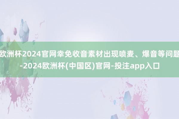 欧洲杯2024官网幸免收音素材出现喷麦、爆音等问题-2024