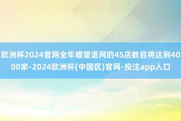 欧洲杯2024官网全年瞻望退网的4S店数目将达到4000家-