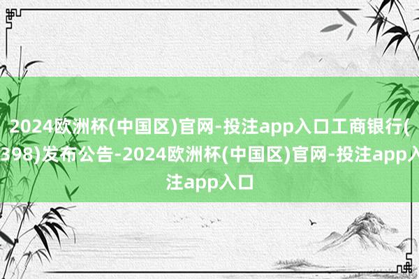 2024欧洲杯(中国区)官网-投注app入口工商银行(01398)发布公告-2024欧洲杯(中国区)官网-投注app入口