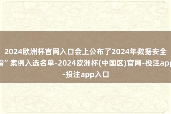 2024欧洲杯官网入口会上公布了2024年数据安全“星熠”案例入选名单-2024欧洲杯(中国区)官网-投注app入口