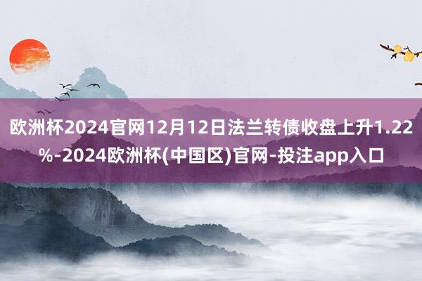 欧洲杯2024官网12月12日法兰转债收盘上升1.22%-2