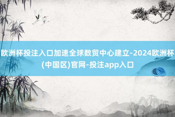 欧洲杯投注入口加速全球数贸中心建立-2024欧洲杯(中国区)