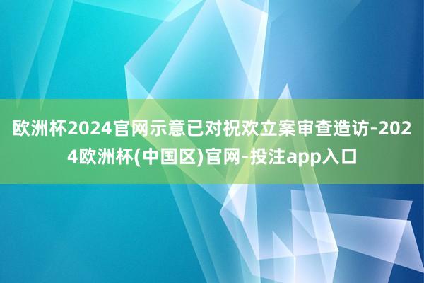 欧洲杯2024官网示意已对祝欢立案审查造访-2024欧洲杯(