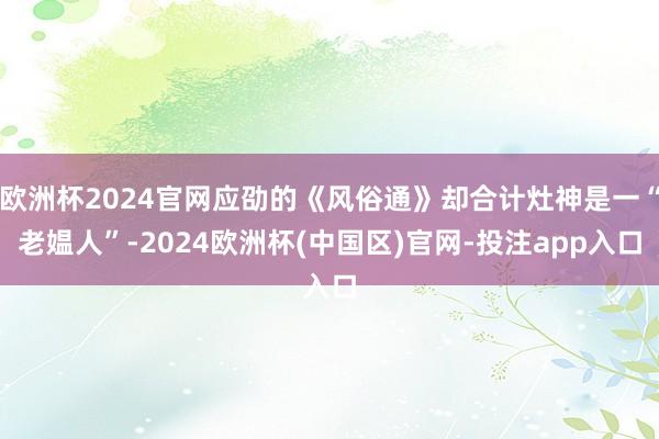 欧洲杯2024官网应劭的《风俗通》却合计灶神是一“老媪人”-