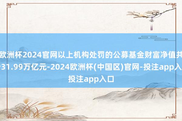 欧洲杯2024官网以上机构处罚的公募基金财富净值共计31.9