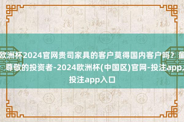 欧洲杯2024官网贵司家具的客户莫得国内客户吗？董秘： 尊敬
