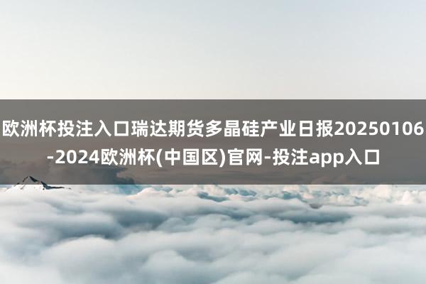 欧洲杯投注入口瑞达期货多晶硅产业日报20250106-202