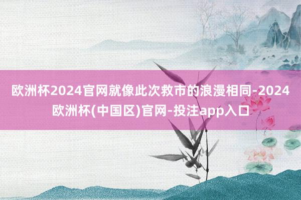 欧洲杯2024官网就像此次救市的浪漫相同-2024欧洲杯(中