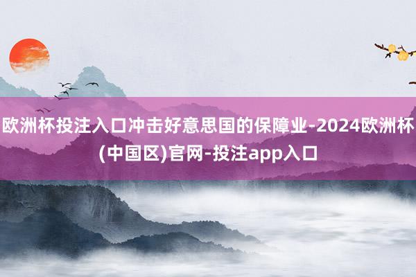 欧洲杯投注入口冲击好意思国的保障业-2024欧洲杯(中国区)
