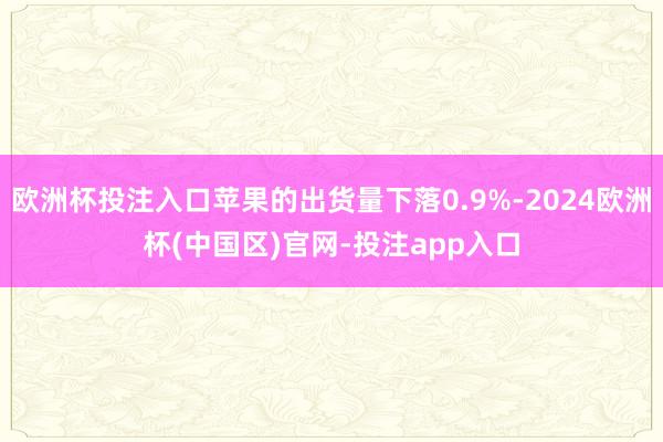 欧洲杯投注入口苹果的出货量下落0.9%-2024欧洲杯(中国