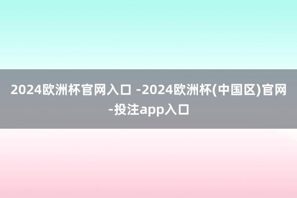 2024欧洲杯官网入口 -2024欧洲杯(中国区)官网-投注