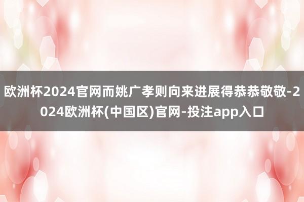 欧洲杯2024官网而姚广孝则向来进展得恭恭敬敬-2024欧洲