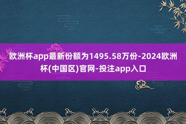 欧洲杯app最新份额为1495.58万份-2024欧洲杯(中国区)官网-投注app入口