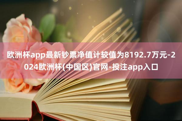 欧洲杯app最新钞票净值计较值为8192.7万元-2024欧洲杯(中国区)官网-投注app入口