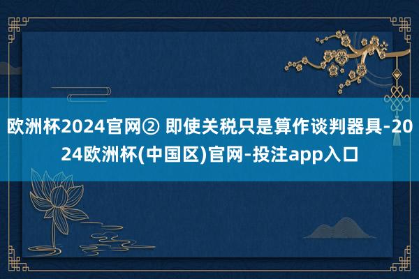 欧洲杯2024官网② 即使关税只是算作谈判器具-2024欧洲杯(中国区)官网-投注app入口
