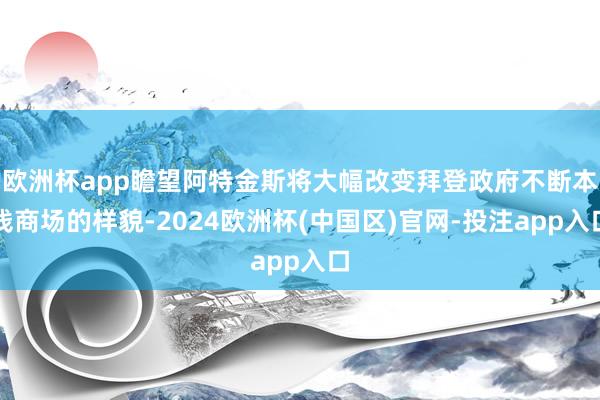 欧洲杯app瞻望阿特金斯将大幅改变拜登政府不断本钱商场的样貌-2024欧洲杯(中国区)官网-投注app入口
