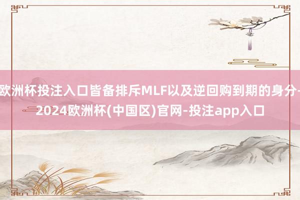 欧洲杯投注入口皆备排斥MLF以及逆回购到期的身分-2024欧