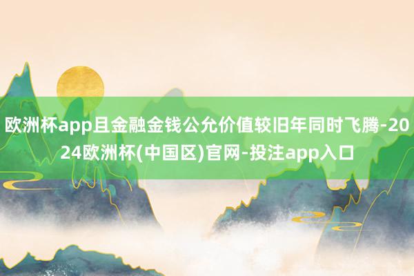 欧洲杯app且金融金钱公允价值较旧年同时飞腾-2024欧洲杯(中国区)官网-投注app入口