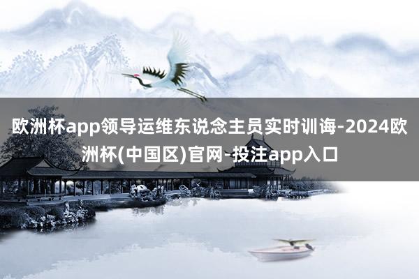 欧洲杯app领导运维东说念主员实时训诲-2024欧洲杯(中国