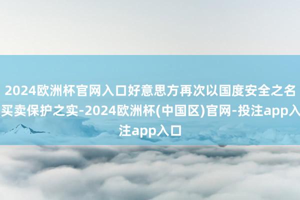 2024欧洲杯官网入口好意思方再次以国度安全之名行买卖保护之